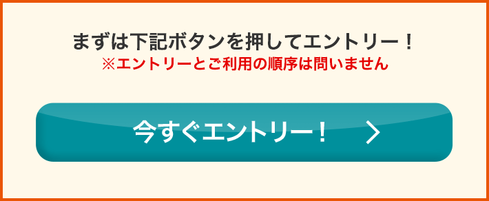 まずは下記ボタンを押してエントリー！ ※エントリーとご利用の順序は問いません 今すぐエントリー！