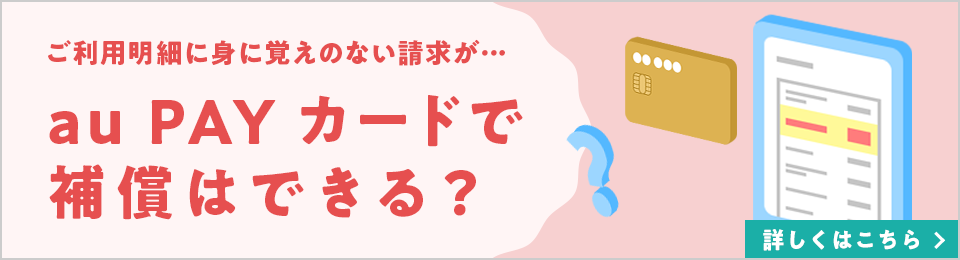 ご利用明細に身に覚えのない請求が…au PAY カードで補償はできる？