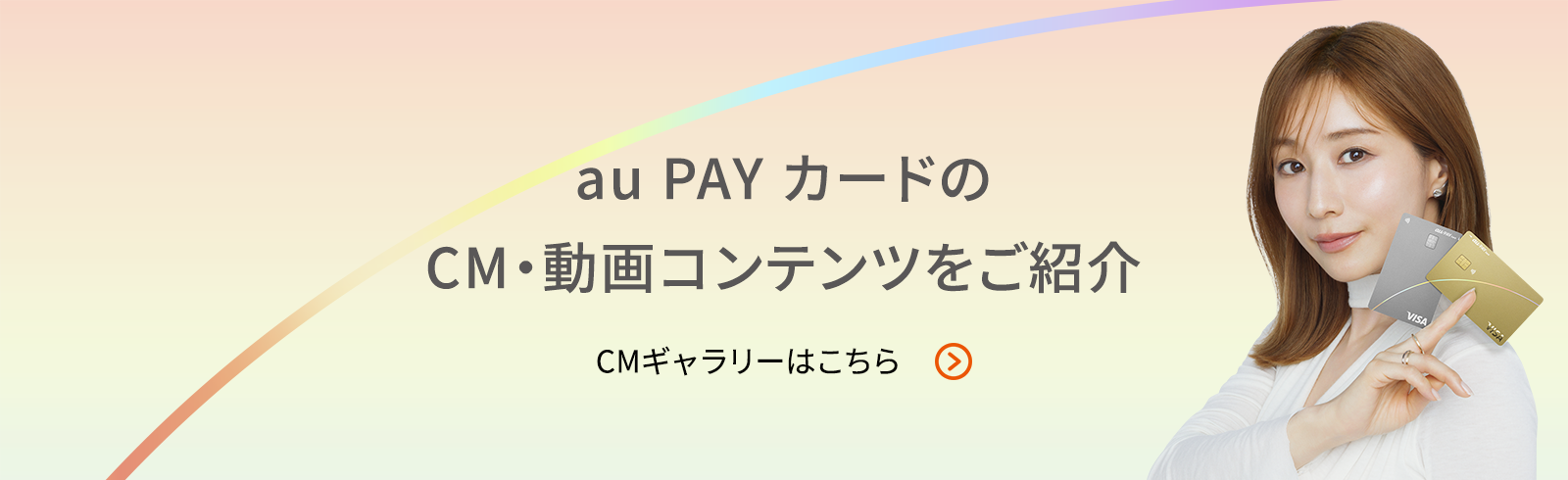 au PAY カードのCM·動画コンテンツをご紹介 CMギャラリーはこちら