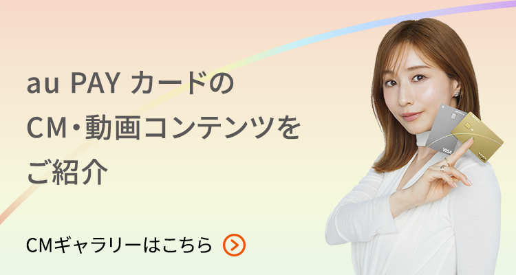 au PAY カードのCM·動画コンテンツをご紹介 CMギャラリーはこちら