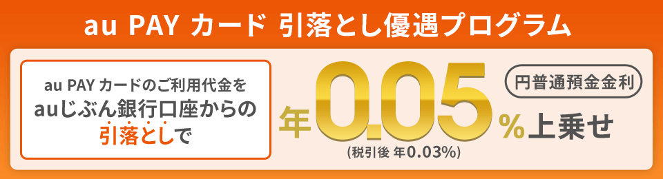 au PAY カード 引落とし優遇プログラム au PAY カードのご利用代金をauじぶん銀行口座からの引落としで年0.05%（税引後 年0.03%）上乗せ 円普通預金金利