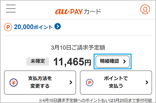 最新の「ご請求予定額」をご確認いただけます。詳しくは、au PAY カード会員さま専用サイトより、「明細確認」を押してください。