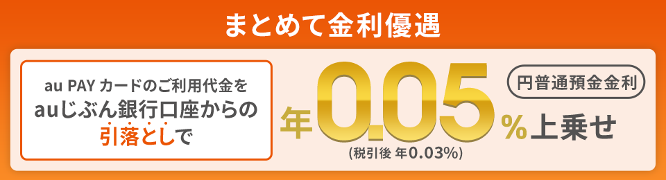 まとめて金利優遇 au PAY カードのご利用代金をauじぶん銀行口座からの引落としで年0.05%（税引後 年0.03%）上乗せ 円普通預金金利