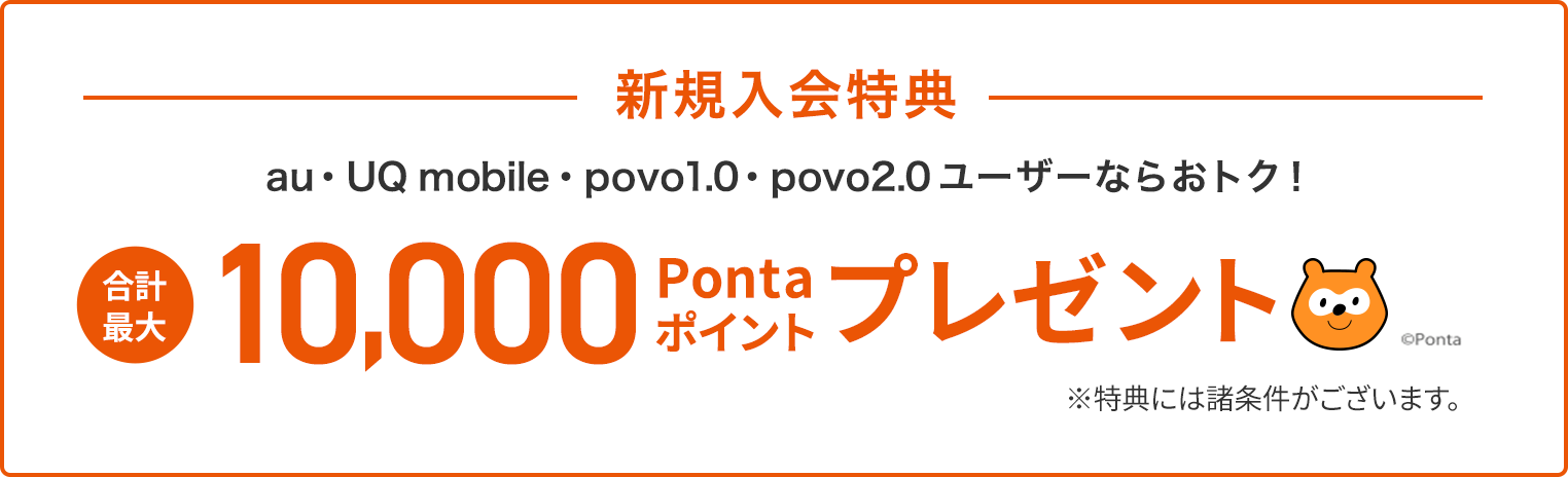 新規入会特典 au・UQ mobile・povo1.0・povo2.0 ユーザーならおトク！ 合計最大10,000Pontaポイントプレゼント※特典には諸条件がございます。