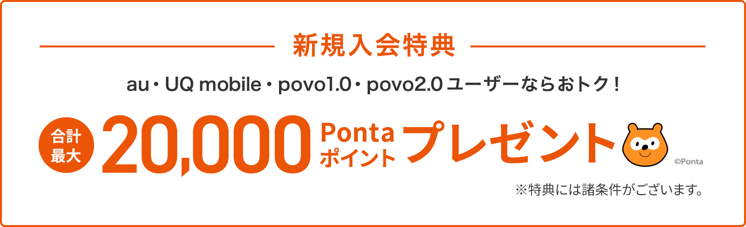 新規入会特典 au・UQ mobile・povo1.0・povo2.0 ユーザーならおトク！ 合計最大20,000Pontaポイントプレゼント※特典には諸条件がございます。