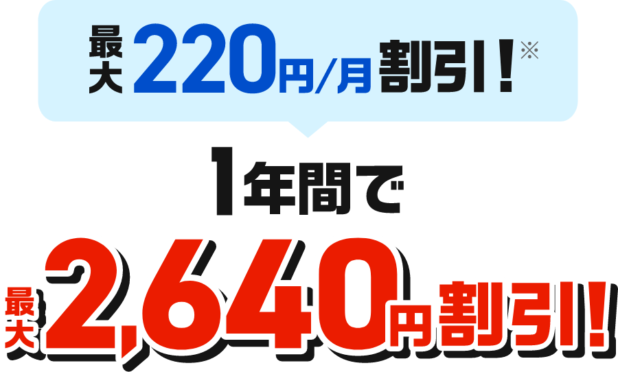 最大220円/月割引※ 1年間で最大2,640円割引!
