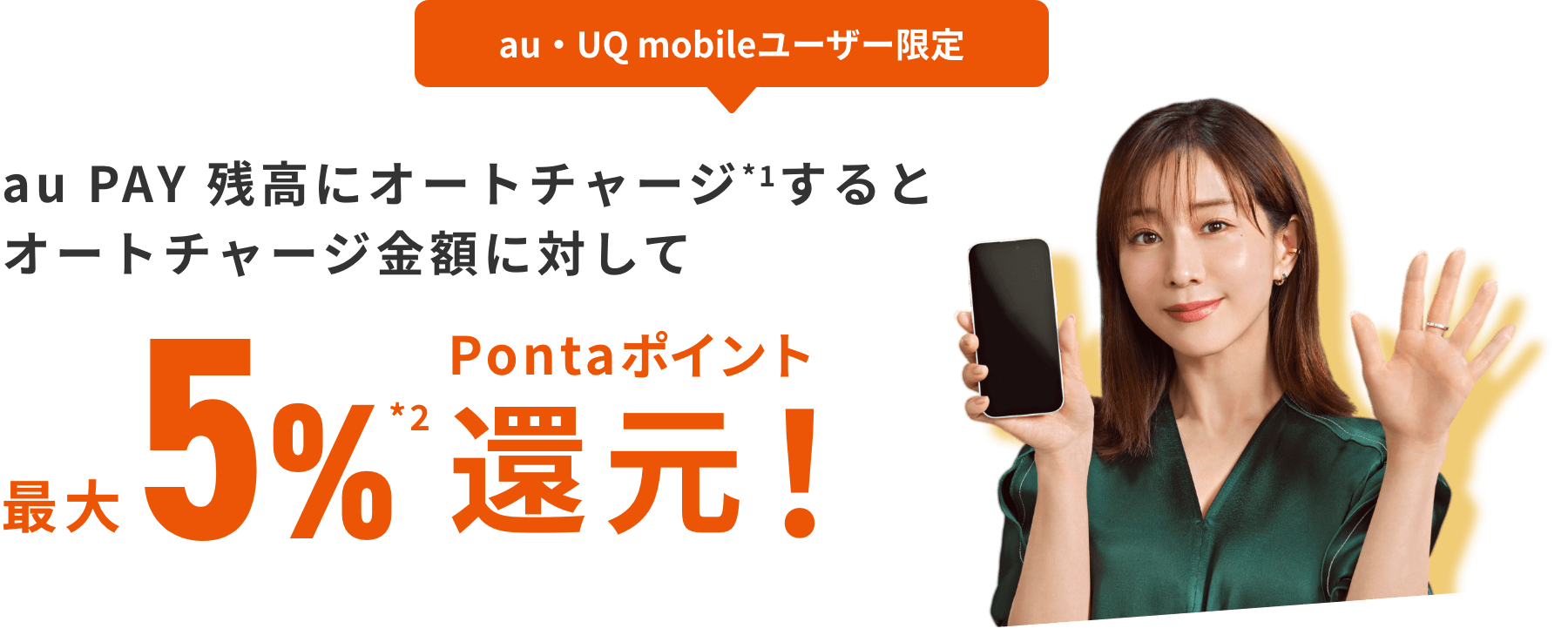 au・UQ mobileユーザー限定 au PAY 残高にオートチャージ(*1)するとオートチャージ金額の最大5%(*2)Pontaポイント還元!