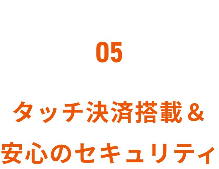 05 タッチ決済搭載&安心のセキュリティ