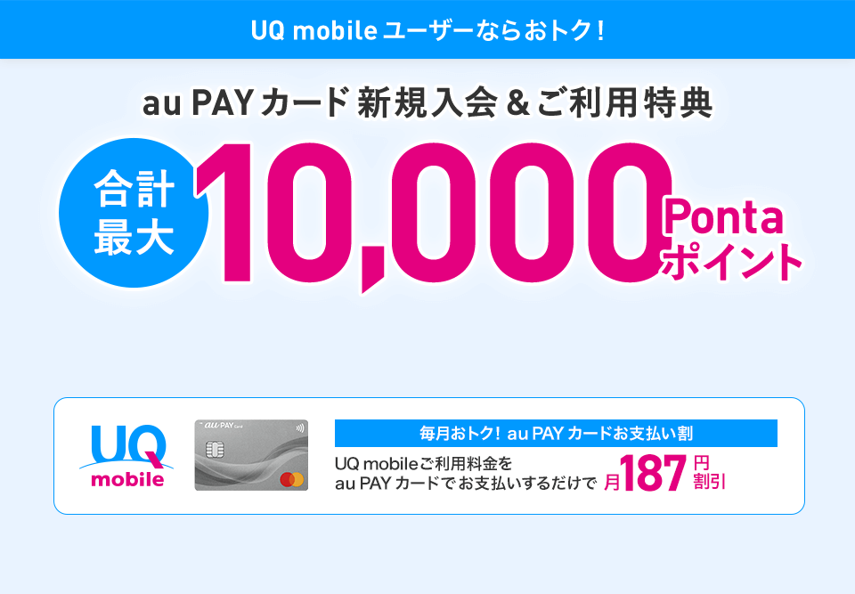 UQ mobileユーザーならおトク！ au PAY カード新規入会&ご利用特典 合計最大10,000Pontaポイント 毎月おトク！au PAY カードお支払い割 UQ mobileご利用料金をau PAY カードでお支払いするだけで月187円割引
